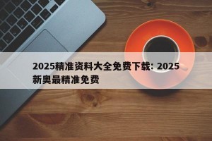 2025精准资料大全免费下载: 2025新奥最精准免费 