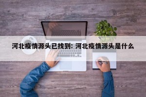 河北疫情源头已找到: 河北疫情源头是什么 