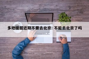 多地提醒近期不要去北京: 不能去北京了吗 