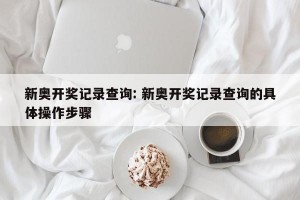 新奥开奖记录查询: 新奥开奖记录查询的具体操作步骤 