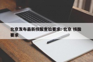 北京发布最新核酸查验要求: 北京 核酸 要求 