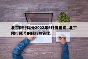 北京限行尾号2022年9月份查询: 北京限行尾号的限行时间表 