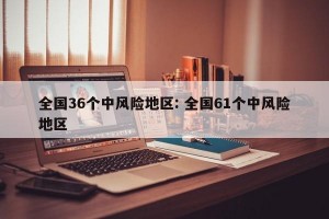 全国36个中风险地区: 全国61个中风险地区 