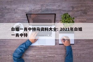 白姐一肖中特马资料大全: 2021年白姐一肖中特 
