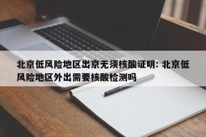 北京低风险地区出京无须核酸证明: 北京低风险地区外出需要核酸检测吗 