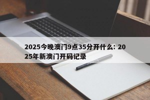 2025今晚澳门9点35分开什么: 2025年新澳门开码记录 