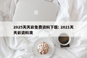 2025天天彩免费资料下载: 2021天天彩资料澳 