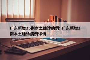 广东新增25例本土确诊病例: 广东新增2例本土确诊病例详情 