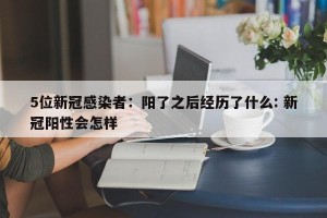 5位新冠感染者：阳了之后经历了什么: 新冠阳性会怎样 