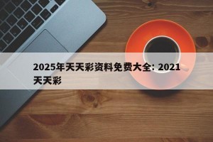 2025年天天彩资料免费大全: 2021天天彩 
