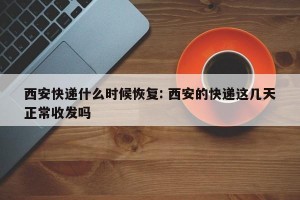 西安快递什么时候恢复: 西安的快递这几天正常收发吗 