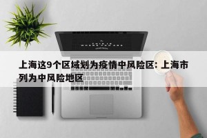 上海这9个区域划为疫情中风险区: 上海市列为中风险地区 