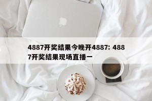 4887开奖结果今晚开4887: 4887开奖结果现场直播一 