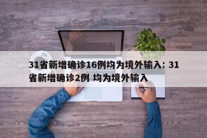 31省新增确诊16例均为境外输入: 31省新增确诊2例 均为境外输入 