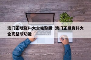 澳门正版资料大全完整版: 澳门正版资料大全完整版功能 
