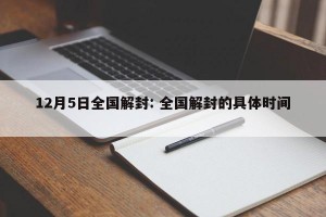 12月5日全国解封: 全国解封的具体时间 