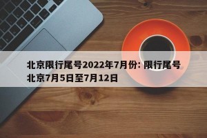 北京限行尾号2022年7月份: 限行尾号北京7月5日至7月12日 