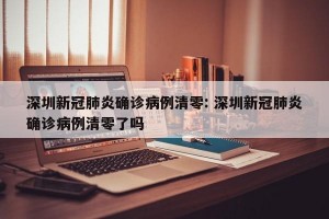 深圳新冠肺炎确诊病例清零: 深圳新冠肺炎确诊病例清零了吗 