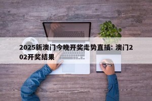 2025新澳门今晚开奖走势直插: 澳门202开奖结果 