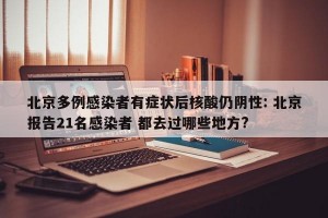 北京多例感染者有症状后核酸仍阴性: 北京报告21名感染者 都去过哪些地方? 
