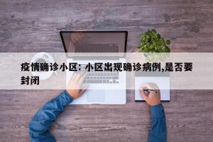疫情确诊小区: 小区出现确诊病例,是否要封闭 