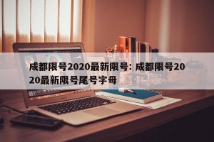 成都限号2020最新限号: 成都限号2020最新限号尾号字母 