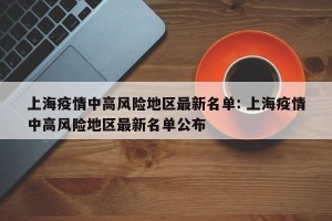 上海疫情中高风险地区最新名单: 上海疫情中高风险地区最新名单公布 