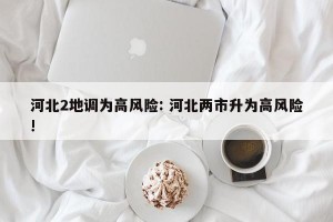 河北2地调为高风险: 河北两市升为高风险! 