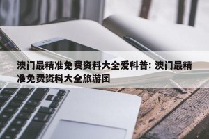 澳门最精准免费资料大全爱科普: 澳门最精准免费资料大全旅游团 