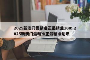 2025新澳门最精准正最精准100: 2025新澳门最精准正最精准论坛 