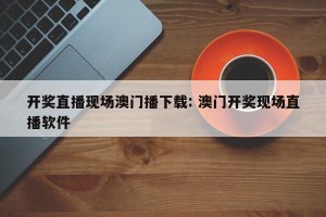 开奖直播现场澳门播下载: 澳门开奖现场直播软件 