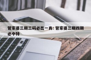 管家婆三期三码必出一肖: 管家婆三期四期必中特 
