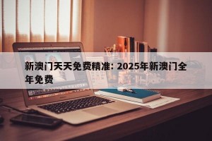 新澳门天天免费精准: 2025年新澳门全年免费 
