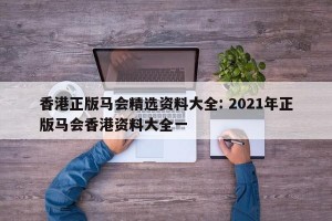 香港正版马会精选资料大全: 2021年正版马会香港资料大全一 