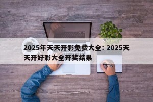 2025年天天开彩免费大全: 2025天天开好彩大全开奖结果 