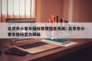 北京市小客车指标管理信息系统: 北京市小客车指标官方网站 