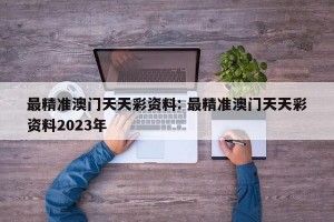 最精准澳门天天彩资料: 最精准澳门天天彩资料2023年 