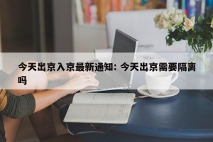 今天出京入京最新通知: 今天出京需要隔离吗 