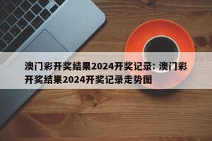 澳门彩开奖结果2024开奖记录: 澳门彩开奖结果2024开奖记录走势图 