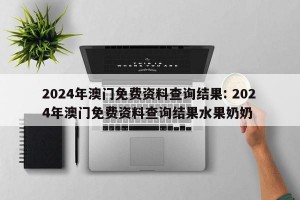 2024年澳门免费资料查询结果: 2024年澳门免费资料查询结果水果奶奶 