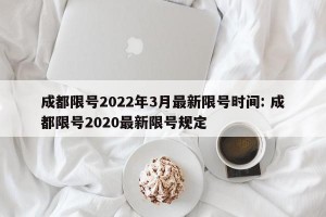 成都限号2022年3月最新限号时间: 成都限号2020最新限号规定 