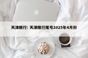 天津限行: 天津限行尾号2025年4月份 