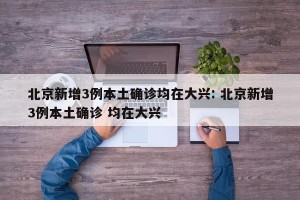 北京新增3例本土确诊均在大兴: 北京新增3例本土确诊 均在大兴 