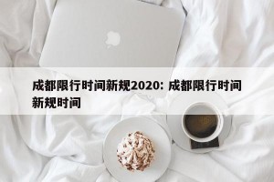 成都限行时间新规2020: 成都限行时间新规时间 