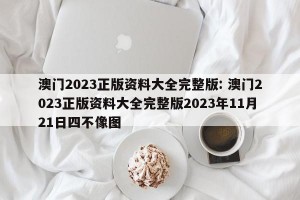 澳门2023正版资料大全完整版: 澳门2023正版资料大全完整版2023年11月21日四不像图 