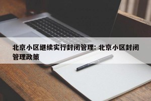 北京小区继续实行封闭管理: 北京小区封闭管理政策 