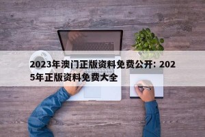 2023年澳门正版资料免费公开: 2025年正版资料免费大全 