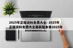 2025年正版资料免费大全: 2025年正版资料免费大全最新版本香2025年 