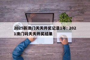 2025新澳门天天开奖记录1年: 2021澳门码天天开奖结果 