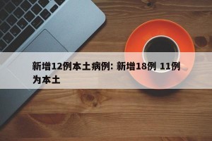 新增12例本土病例: 新增18例 11例为本土 